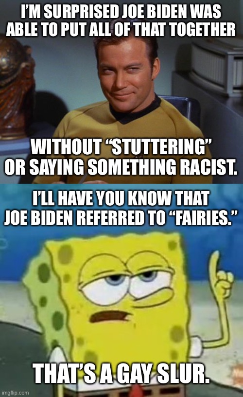I’M SURPRISED JOE BIDEN WAS ABLE TO PUT ALL OF THAT TOGETHER WITHOUT “STUTTERING” OR SAYING SOMETHING RACIST. I’LL HAVE YOU KNOW THAT JOE BI | image tagged in kirk smirk,memes,i'll have you know spongebob | made w/ Imgflip meme maker