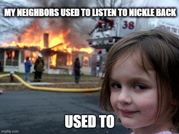 when you don't like Nickelback | MY NEIGHBORS USED TO LISTEN TO NICKLE BACK; USED TO | image tagged in memes,disaster girl | made w/ Imgflip meme maker