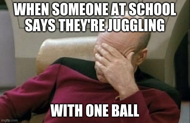 Captain Picard Facepalm Meme | WHEN SOMEONE AT SCHOOL SAYS THEY'RE JUGGLING; WITH ONE BALL | image tagged in memes,captain picard facepalm | made w/ Imgflip meme maker