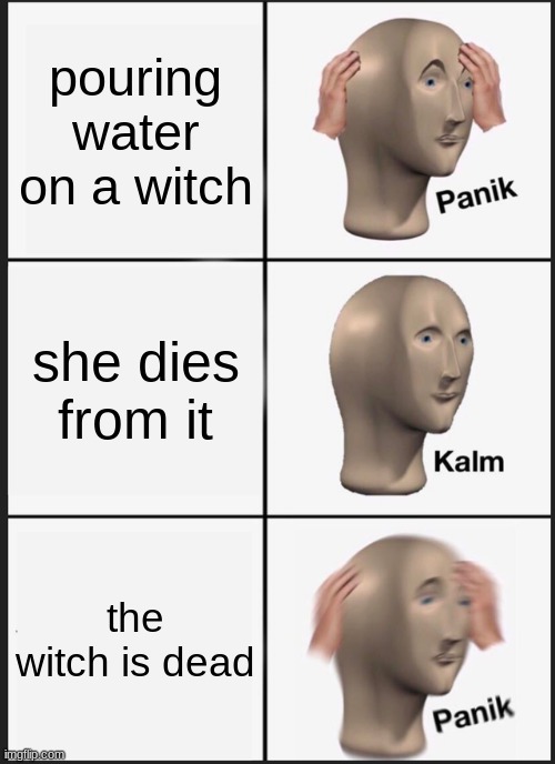 PANIK | pouring water on a witch; she dies from it; the witch is dead | image tagged in memes,panik kalm panik | made w/ Imgflip meme maker