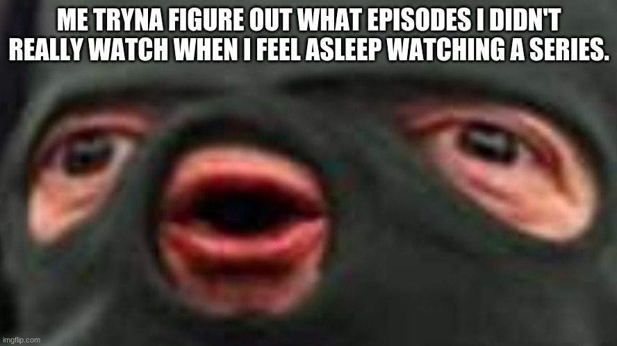 how many | ME TRYNA FIGURE OUT WHAT EPISODES I DIDN'T REALLY WATCH WHEN I FEEL ASLEEP WATCHING A SERIES. | image tagged in oof | made w/ Imgflip meme maker