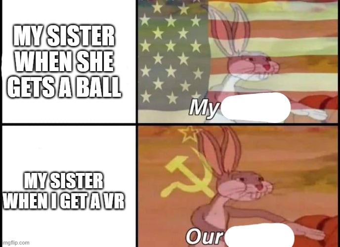 mine ; ours | MY SISTER WHEN SHE GETS A BALL; MY SISTER WHEN I GET A VR | image tagged in bugs bunny my our | made w/ Imgflip meme maker