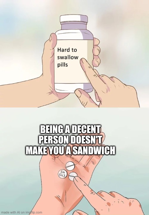 Ummm what? | BEING A DECENT PERSON DOESN'T MAKE YOU A SANDWICH | image tagged in memes,hard to swallow pills | made w/ Imgflip meme maker
