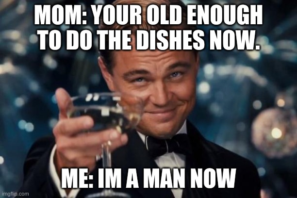 MAN | MOM: YOUR OLD ENOUGH TO DO THE DISHES NOW. ME: IM A MAN NOW | image tagged in memes,leonardo dicaprio cheers | made w/ Imgflip meme maker