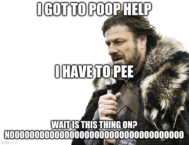 poop | I GOT TO POOP HELP; I HAVE TO PEE; WAIT IS THIS THING ON? NOOOOOOOOOOOOOOOOOOOOOOOOOOOOOOOOOOO | image tagged in memes,brace yourselves x is coming | made w/ Imgflip meme maker