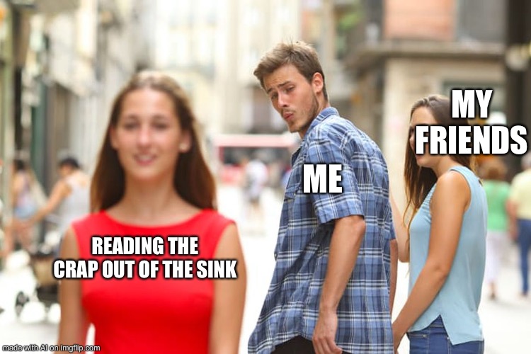 Distracted Boyfriend | MY FRIENDS; ME; READING THE CRAP OUT OF THE SINK | image tagged in memes,distracted boyfriend | made w/ Imgflip meme maker