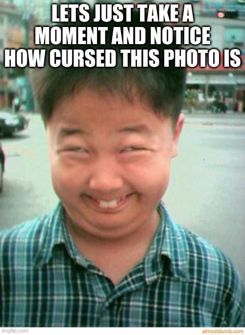 funny asian face | LETS JUST TAKE A MOMENT AND NOTICE HOW CURSED THIS PHOTO IS | image tagged in funny asian face | made w/ Imgflip meme maker