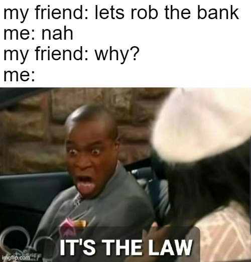the law | my friend: lets rob the bank
me: nah
my friend: why?
me: | image tagged in it's the law | made w/ Imgflip meme maker