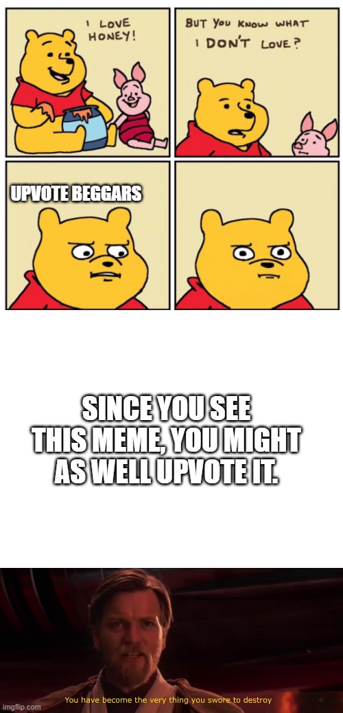 UPVOTE BEGGARS; SINCE YOU SEE THIS MEME, YOU MIGHT AS WELL UPVOTE IT. | image tagged in winnie the pooh but you know what i don t like,blank white template,you have become the very thing you swore to destroy | made w/ Imgflip meme maker