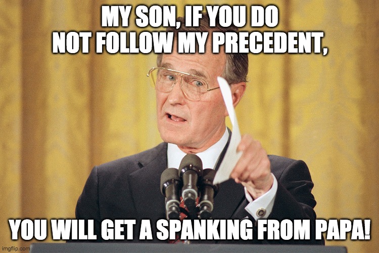 Papa Bush telling his son to be like him or else! | MY SON, IF YOU DO NOT FOLLOW MY PRECEDENT, YOU WILL GET A SPANKING FROM PAPA! | image tagged in george h w bush meme | made w/ Imgflip meme maker