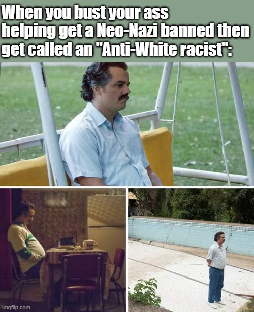 Gotta crack some eggs sometimes | When you bust your ass helping get a Neo-Nazi banned then get called an "Anti-White racist": | image tagged in memes,sad pablo escobar | made w/ Imgflip meme maker