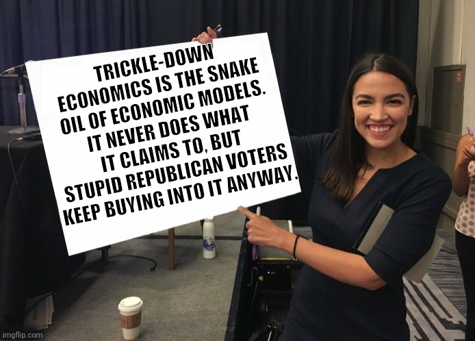 Ocasio-Cortez cardboard | TRICKLE-DOWN ECONOMICS IS THE SNAKE OIL OF ECONOMIC MODELS.  IT NEVER DOES WHAT IT CLAIMS TO, BUT STUPID REPUBLICAN VOTERS KEEP BUYING INTO IT ANYWAY. | image tagged in ocasio-cortez cardboard | made w/ Imgflip meme maker