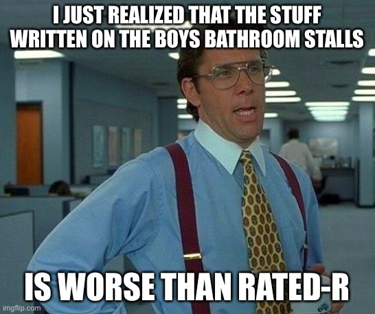 That Would Be Great Meme | I JUST REALIZED THAT THE STUFF WRITTEN ON THE BOYS BATHROOM STALLS; IS WORSE THAN RATED-R | image tagged in memes,that would be great | made w/ Imgflip meme maker