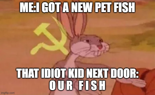 Bugs bunny communist |  ME:I GOT A NEW PET FISH; THAT IDIOT KID NEXT DOOR:
O U R   F I S H | image tagged in bugs bunny communist | made w/ Imgflip meme maker