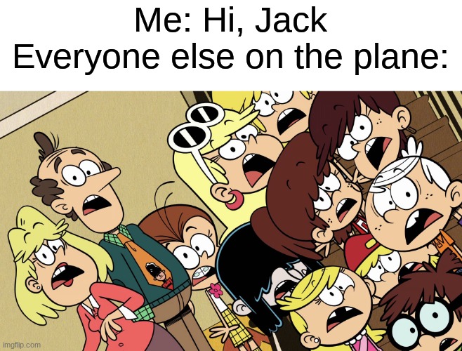Be careful what you say, literally. |  Me: Hi, Jack
Everyone else on the plane: | image tagged in the loud house shocked reaction | made w/ Imgflip meme maker