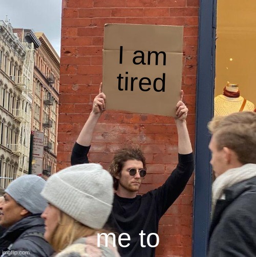 I am tired; me to | image tagged in memes,guy holding cardboard sign | made w/ Imgflip meme maker
