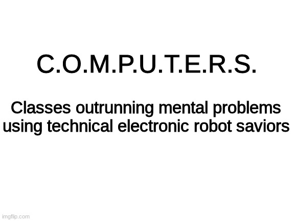 Blank White Template | C.O.M.P.U.T.E.R.S. Classes outrunning mental problems using technical electronic robot saviors | image tagged in blank white template | made w/ Imgflip meme maker