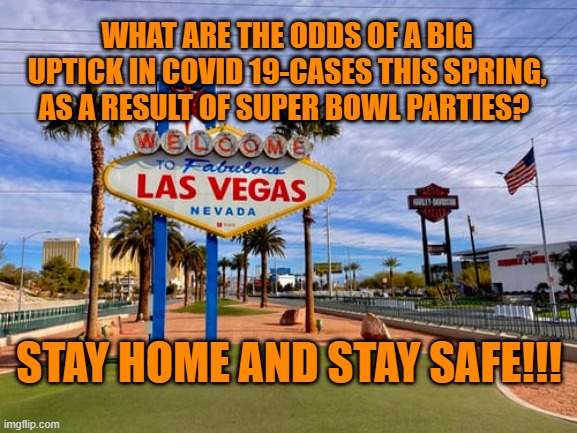 No "Vegas Baby!" | WHAT ARE THE ODDS OF A BIG UPTICK IN COVID 19-CASES THIS SPRING, AS A RESULT OF SUPER BOWL PARTIES? STAY HOME AND STAY SAFE!!! | image tagged in politics | made w/ Imgflip meme maker
