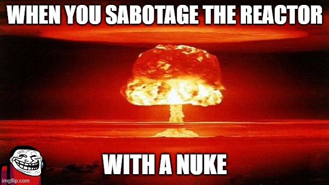 Nuke the reactor | WHEN YOU SABOTAGE THE REACTOR; WITH A NUKE | image tagged in atomic bomb | made w/ Imgflip meme maker