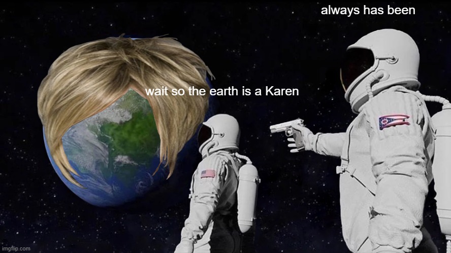 Always Has Been Meme | always has been; wait so the earth is a Karen | image tagged in memes,always has been | made w/ Imgflip meme maker