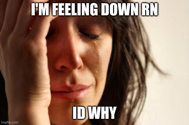 idk* | I'M FEELING DOWN RN; ID WHY | image tagged in memes,first world problems | made w/ Imgflip meme maker