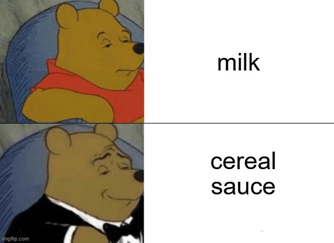 Tuxedo Winnie The Pooh | milk; cereal sauce | image tagged in memes,tuxedo winnie the pooh | made w/ Imgflip meme maker