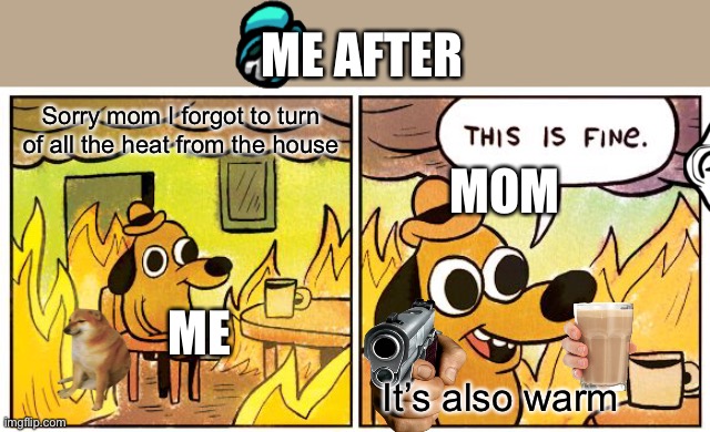 This Is Fine Meme | ME AFTER; Sorry mom I forgot to turn of all the heat from the house; MOM; ME; It’s also warm | image tagged in memes,this is fine | made w/ Imgflip meme maker