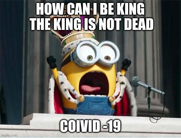 Minions King Bob | HOW CAN I BE KING  THE KING IS NOT DEAD; COIVID -19 | image tagged in minions king bob | made w/ Imgflip meme maker