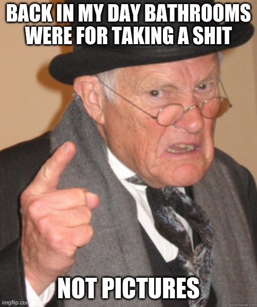 Back In My Day | BACK IN MY DAY BATHROOMS WERE FOR TAKING A SHIT; NOT PICTURES | image tagged in memes,back in my day | made w/ Imgflip meme maker