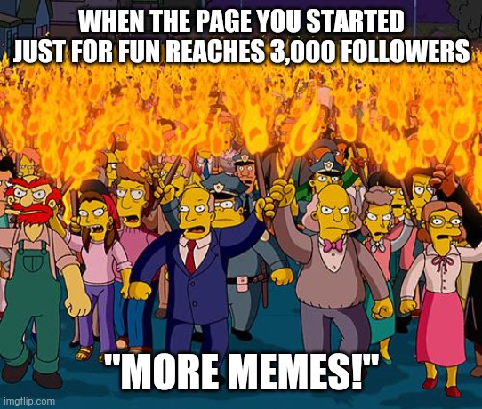 S/O Memes is celebrating 3,000 followers on Facebook | WHEN THE PAGE YOU STARTED JUST FOR FUN REACHES 3,000 FOLLOWERS; "MORE MEMES!" | image tagged in angry mob | made w/ Imgflip meme maker