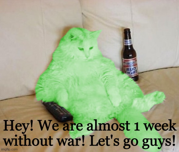 RayCat Chillin' | Hey! We are almost 1 week without war! Let's go guys! | image tagged in raycat chillin' | made w/ Imgflip meme maker