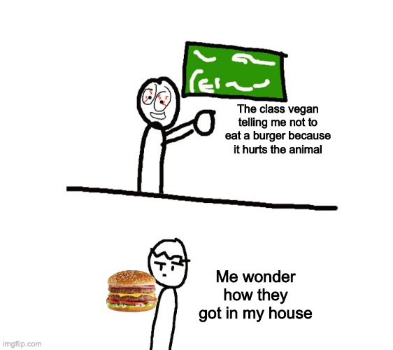 What | The class vegan telling me not to eat a burger because it hurts the animal; Me wonder how they got in my house | image tagged in random cartoon character explains other cartoon character | made w/ Imgflip meme maker