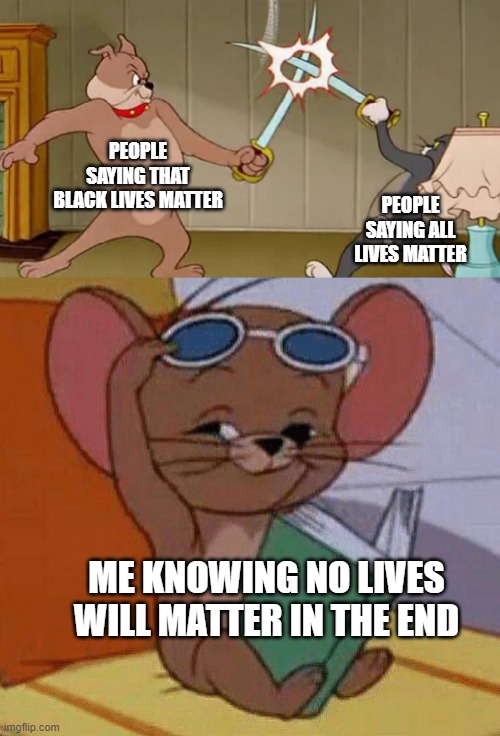 No lives matter | PEOPLE SAYING THAT BLACK LIVES MATTER; PEOPLE SAYING ALL LIVES MATTER; ME KNOWING NO LIVES WILL MATTER IN THE END | image tagged in tom and jerry swordfight | made w/ Imgflip meme maker