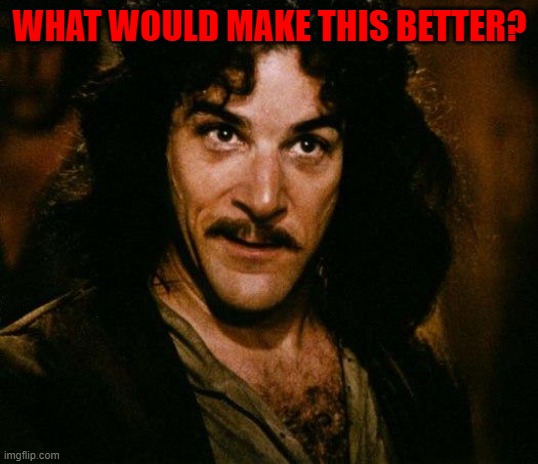 Inigo Montoya Meme | WHAT WOULD MAKE THIS BETTER? | image tagged in memes,inigo montoya | made w/ Imgflip meme maker