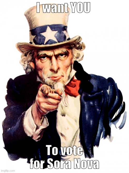 Vote for Sora Nova | I want YOU; To vote for Sora Nova | image tagged in memes,uncle sam | made w/ Imgflip meme maker