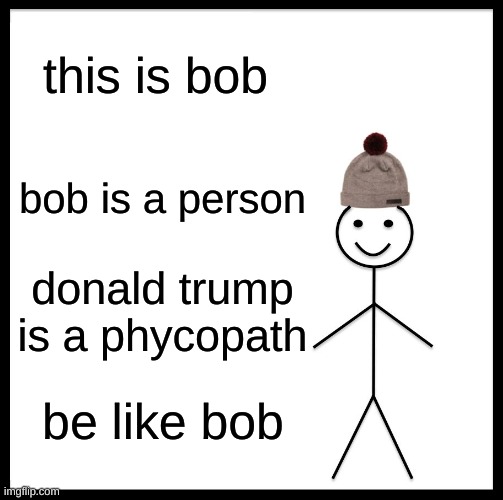 BOB!!! | this is bob; bob is a person; donald trump is a phycopath; be like bob | image tagged in memes,be like bill | made w/ Imgflip meme maker
