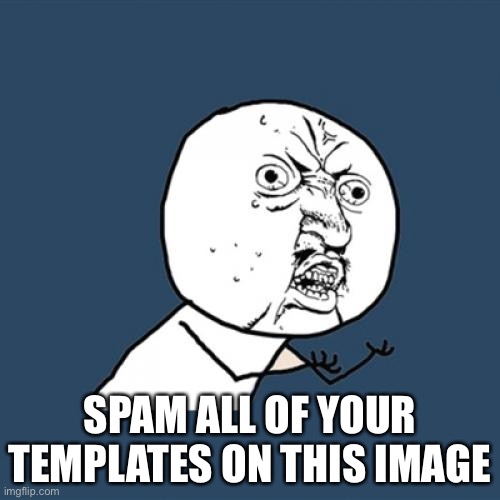 Y U No Meme | SPAM ALL OF YOUR TEMPLATES ON THIS IMAGE | image tagged in memes,y u no | made w/ Imgflip meme maker