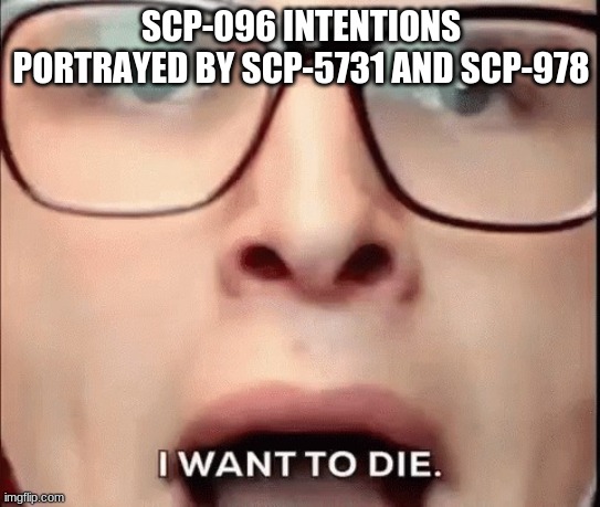 i want to die | SCP-096 INTENTIONS PORTRAYED BY SCP-5731 AND SCP-978 | image tagged in i want to die,scp096 | made w/ Imgflip meme maker
