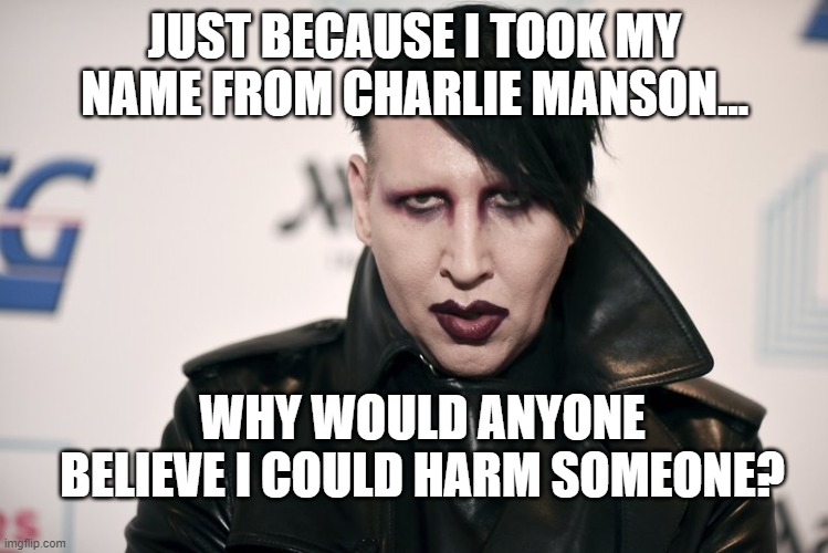 manson | JUST BECAUSE I TOOK MY NAME FROM CHARLIE MANSON... WHY WOULD ANYONE BELIEVE I COULD HARM SOMEONE? | image tagged in marilyn manson,charlie manson,abuse,gender fluid | made w/ Imgflip meme maker