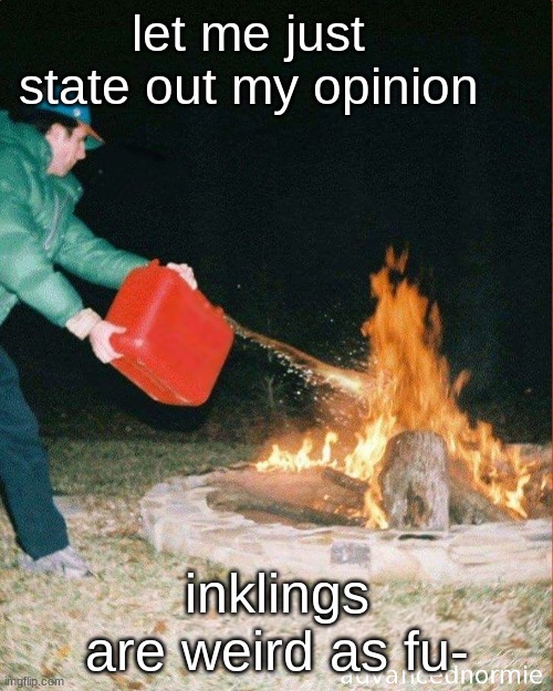 pouring gas on fire | let me just state out my opinion; inklings are weird as fu- | image tagged in pouring gas on fire | made w/ Imgflip meme maker