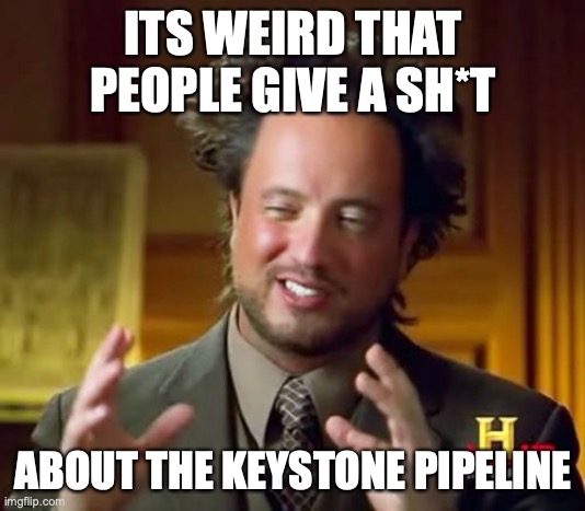 Ancient Aliens Meme | ITS WEIRD THAT PEOPLE GIVE A SH*T ABOUT THE KEYSTONE PIPELINE | image tagged in memes,ancient aliens | made w/ Imgflip meme maker