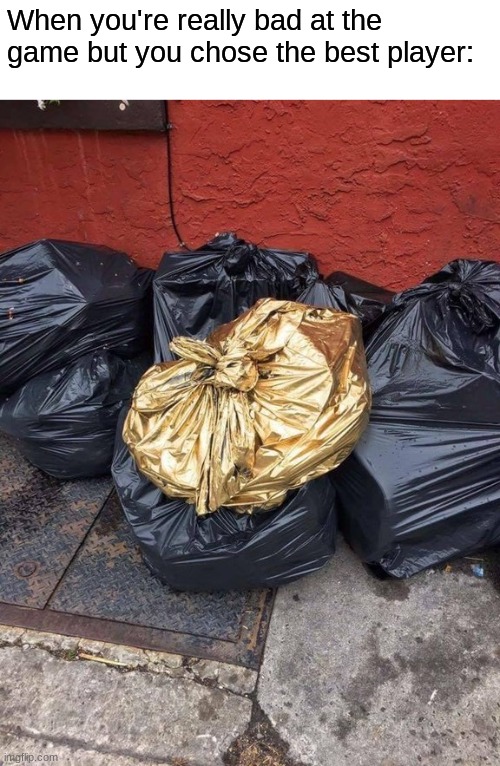 Golden Trash Bag | When you're really bad at the game but you chose the best player: | image tagged in golden trash bag | made w/ Imgflip meme maker