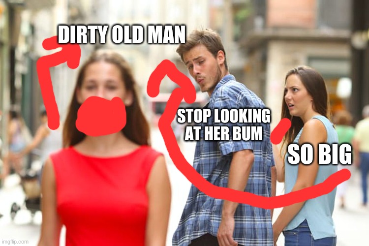 Distracted Boyfriend Meme | DIRTY OLD MAN; STOP LOOKING AT HER BUM; SO BIG | image tagged in memes,distracted boyfriend | made w/ Imgflip meme maker