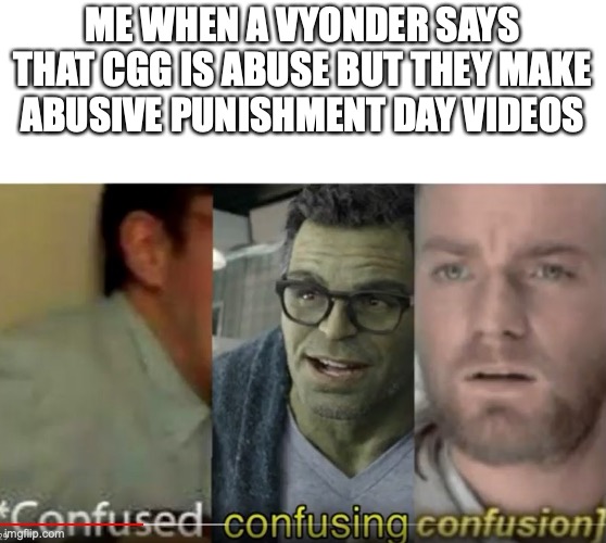 confused confusing confusion | ME WHEN A VYONDER SAYS THAT CGG IS ABUSE BUT THEY MAKE ABUSIVE PUNISHMENT DAY VIDEOS | image tagged in confused confusing confusion | made w/ Imgflip meme maker