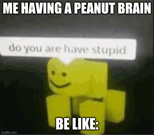 me being a peanut brain | ME HAVING A PEANUT BRAIN; BE LIKE: | image tagged in do you are have stupid | made w/ Imgflip meme maker