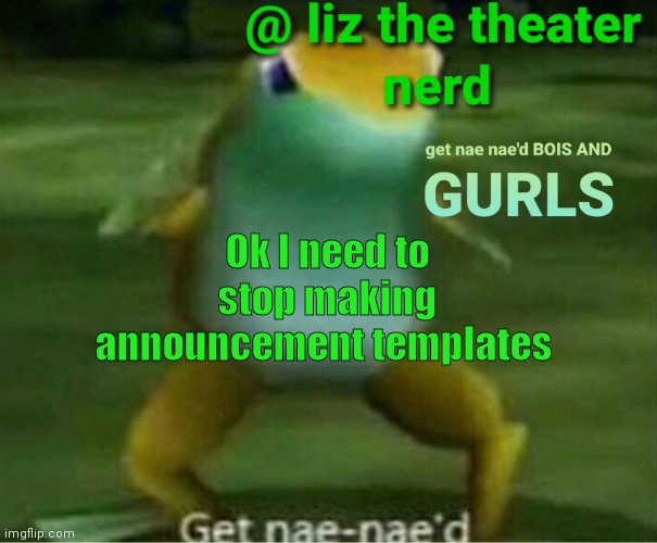 Liz the theater nerd announcement template 4 | Ok I need to stop making announcement templates | image tagged in liz the theater nerd announcement template 4 | made w/ Imgflip meme maker