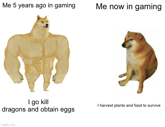 Buff Doge vs. Cheems | Me 5 years ago in gaming; Me now in gaming; I go kill dragons and obtain eggs; I harvest plants and food to survive | image tagged in memes,buff doge vs cheems | made w/ Imgflip meme maker