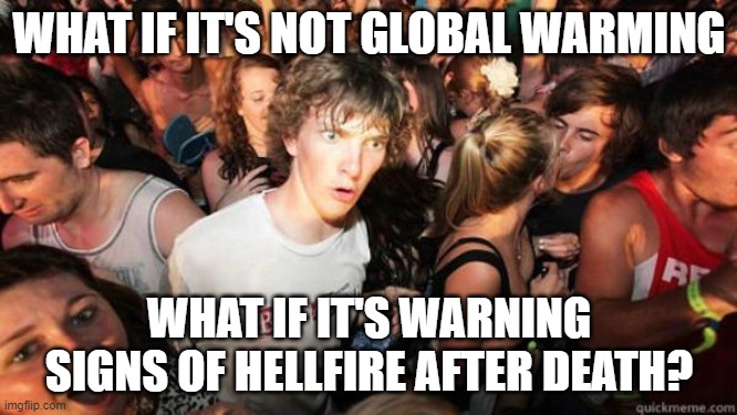 Maybe I'm right, maybe I'm wrong, who knows? | WHAT IF IT'S NOT GLOBAL WARMING; WHAT IF IT'S WARNING SIGNS OF HELLFIRE AFTER DEATH? | image tagged in what if rave | made w/ Imgflip meme maker