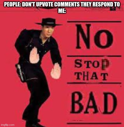 NO STOP THAT BAD | PEOPLE: DON'T UPVOTE COMMENTS THEY RESPOND TO
ME: | image tagged in no stop that bad | made w/ Imgflip meme maker
