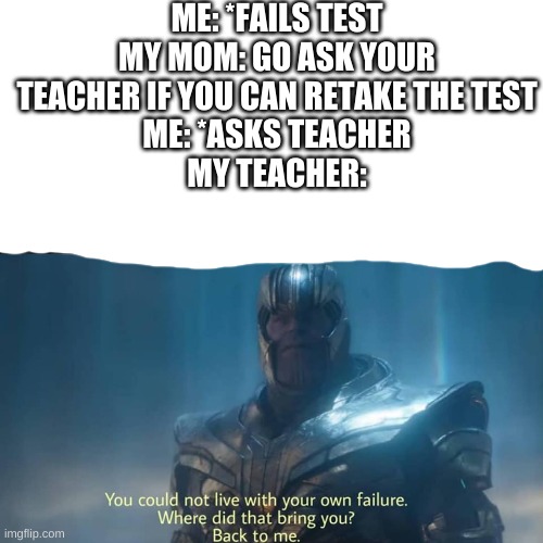 Thanos you could not live with your own failure | ME: *FAILS TEST
MY MOM: GO ASK YOUR TEACHER IF YOU CAN RETAKE THE TEST
ME: *ASKS TEACHER
MY TEACHER: | image tagged in thanos you could not live with your own failure | made w/ Imgflip meme maker